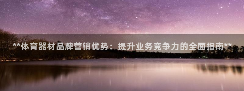 极悦平台官方网站入口网址：**体育器材品牌营销优势：