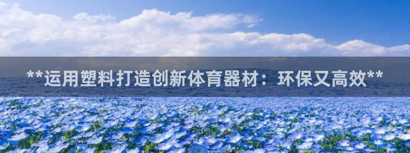 极悦平台登录方式：**运用塑料打造创新体育器材：环保