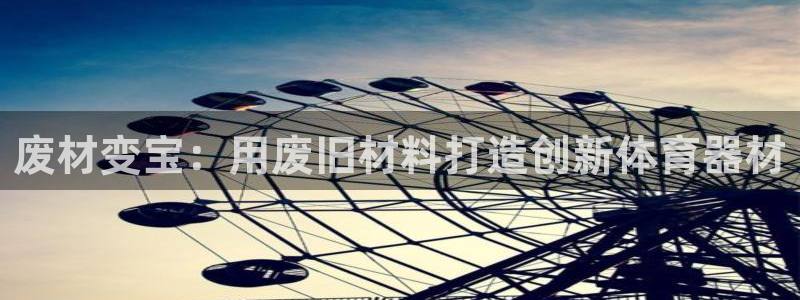 极悦平台官网入口网站：废材变宝：用废旧材料打造创新体