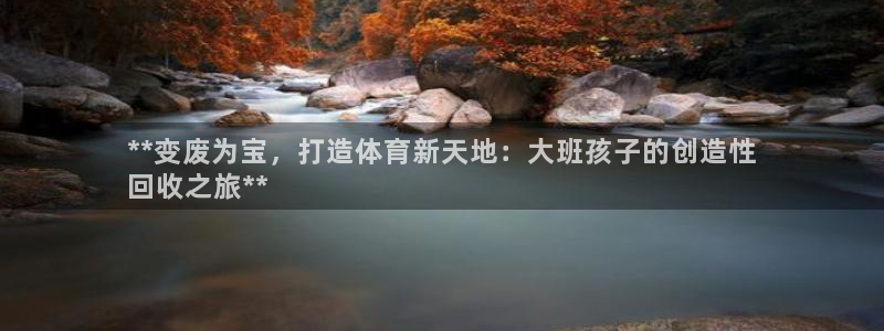 极悦平台官方网站入口链接手机：**变废为宝，打造体育