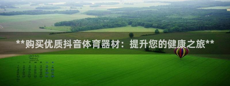 极悦娱乐贴吧：**购买优质抖音体育器材：提升您的健康