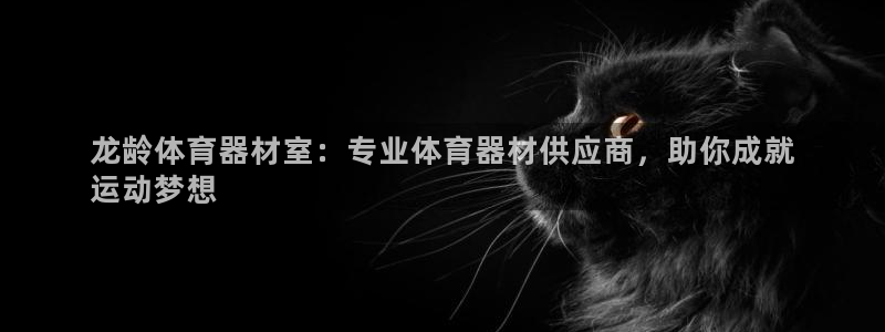 极悦平台的注册流程及注意事项：龙龄体育器材室：专业体