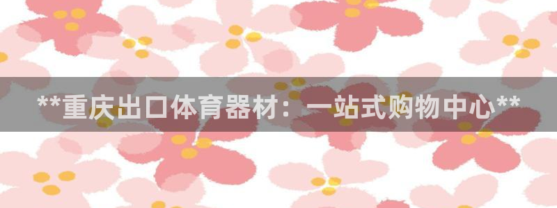 极悦平台注册登录入口：**重庆出口体育器材：一站式购