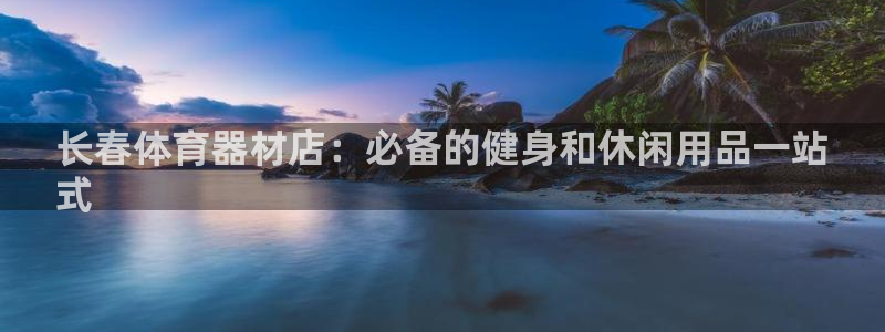 极悦娱乐代理人是谁啊：长春体育器材店：必备的健身和休