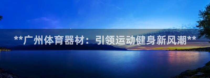 极悦平台网址皮皮虾下载：**广州体育器材：引领运动健