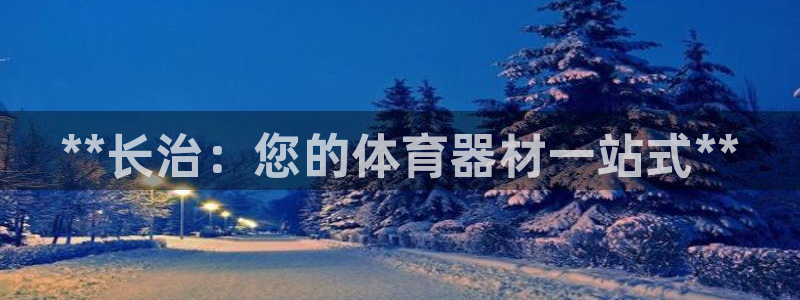 极悦平台登录不进去怎么回事儿：**长治：您的体育器材