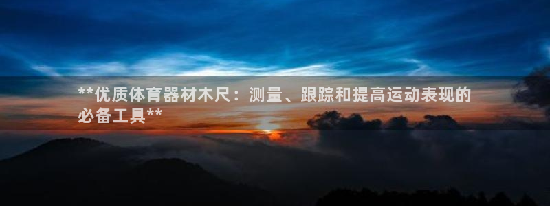 极悦平台注册官方网站下载安卓版：**优质体育器材木尺