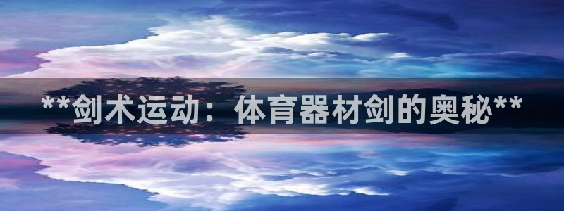 极悦娱乐负责人怎么样：**剑术运动：体育器材剑的奥秘