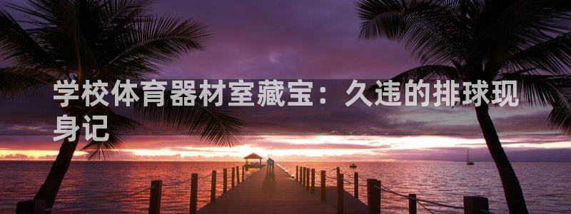 极悦平台发7O777：学校体育器材室藏宝：久违的排球