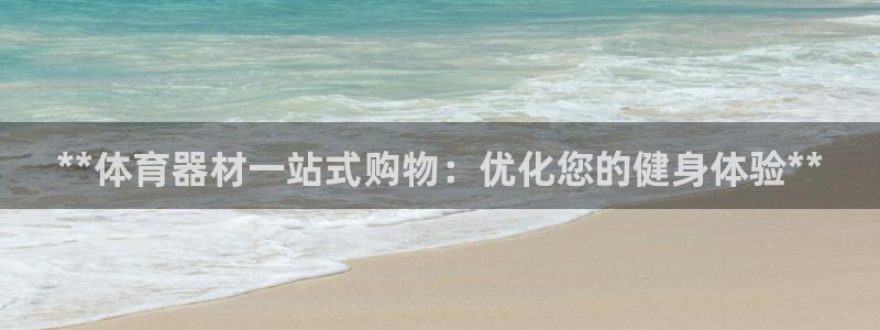 极悦娱乐代理怎么样可靠吗：**体育器材一站式购物：优