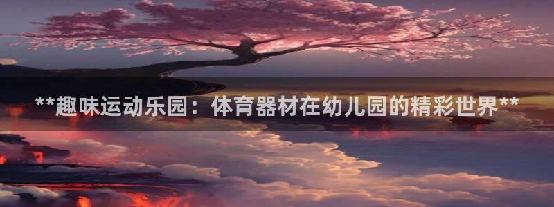 极悦平台官网入口：**趣味运动乐园：体育器材在幼儿园