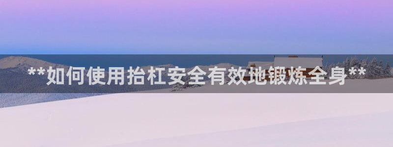 极悦平台官网登录网址：**如何使用抬杠安全有效地锻炼