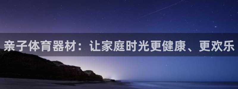 极悦娱乐官网最新版本更新内容：亲子体育器材：让家庭时