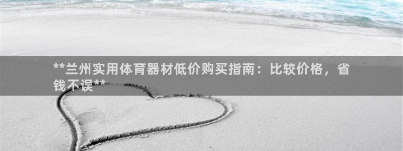 极悦平台是干嘛的软件：**兰州实用体育器材低价购买指
