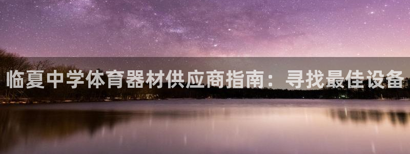 极悦平台官方网址是什么：临夏中学体育器材供应商指南：
