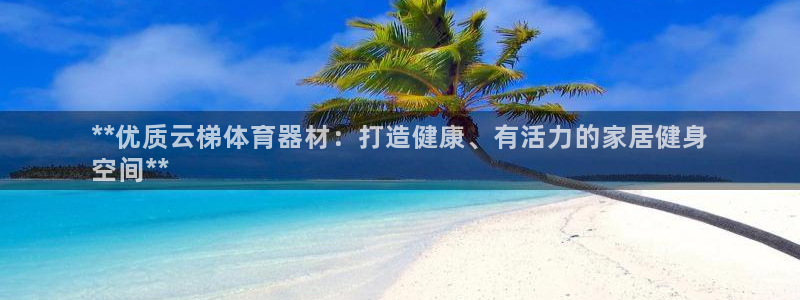 极悦平台官方网站入口链接下载：**优质云梯体育器材：
