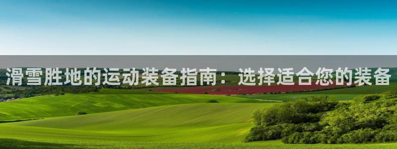 极悦平台官网入口下载：滑雪胜地的运动装备指南：选择适
