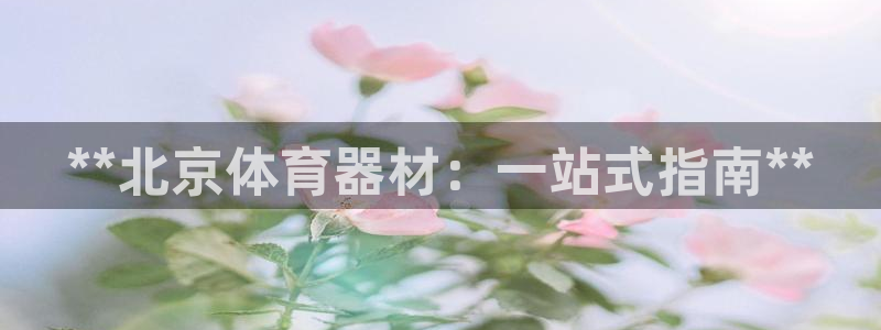 极悦平台官方网址是多少：**北京体育器材：一站式指南