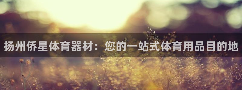 极悦平台创始人背景故事是什么：扬州侨星体育器材：您的一站式体