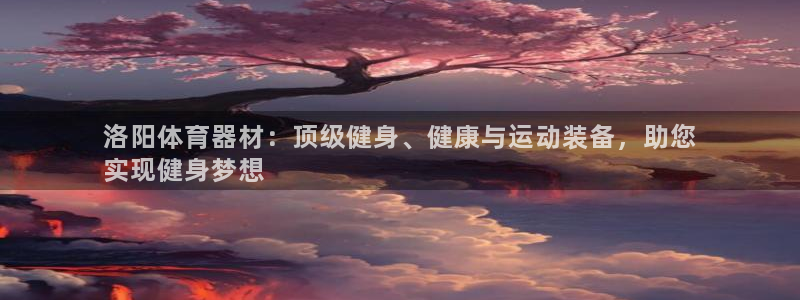 极悦娱乐代理怎么样知乎：洛阳体育器材：顶级健身、健康