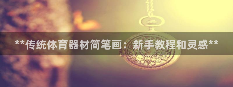 极悦娱乐方7O777：**传统体育器材简笔画：新手教