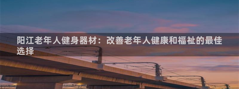 极悦平台官方网站入口网址：阳江老年人健身器材：改善老