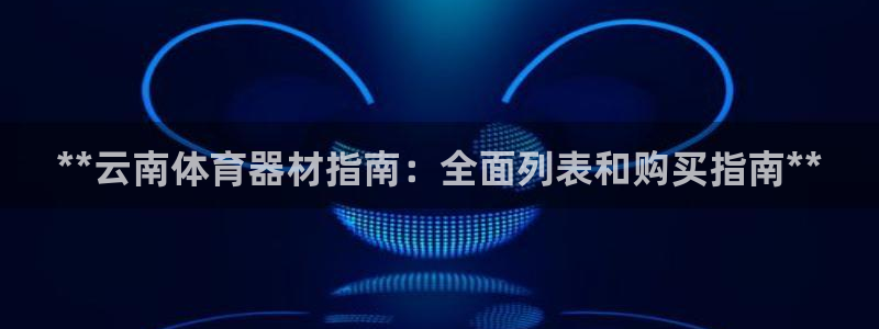 极悦娱乐游戏安全吗：**云南体育器材指南：全面列表和