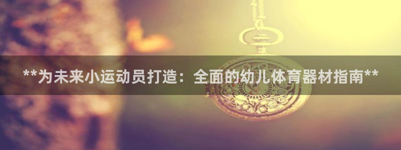极悦平台使用注意事项是什么：**为未来小运动员打造：