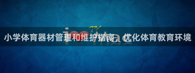 极悦平台注册登录入口网址：小学体育器材管理和维护指南