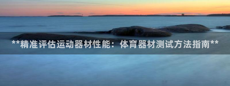 极悦娱乐股东名单：**精准评估运动器材性能：体育器材