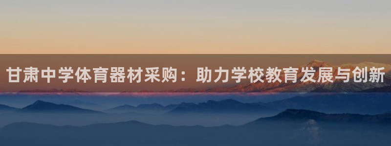 极悦平台注册官方网站下载安卓手机：甘肃中学体育器材采购：助力